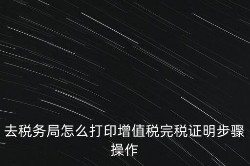 如何打印企業(yè)納稅證明嗎，去稅務(wù)局怎么打印增值稅完稅證明步驟操作