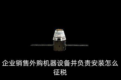 企業(yè)銷(xiāo)售外購(gòu)機(jī)器設(shè)備并負(fù)責(zé)安裝怎么征稅