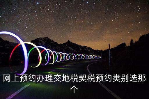 地稅如何預(yù)約，網(wǎng)上預(yù)約辦理交地稅契稅預(yù)約類別選那個(gè)