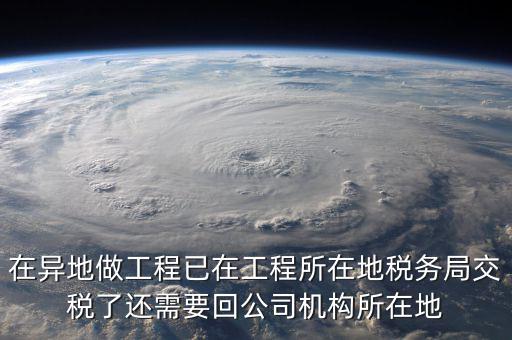 工程項目異地預繳后 如何申報，在異地做工程已在工程所在地稅務局交稅了還需要回公司機構所在地