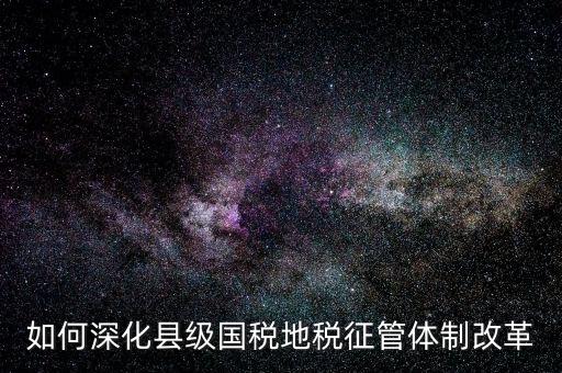 地稅如何深化征管體制改革，如何深化縣級國稅地稅征管體制改革