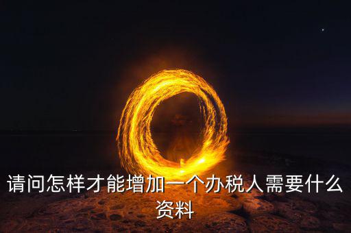 北京國稅如何增加辦稅人員，請問怎樣才能增加一個辦稅人需要什么資料