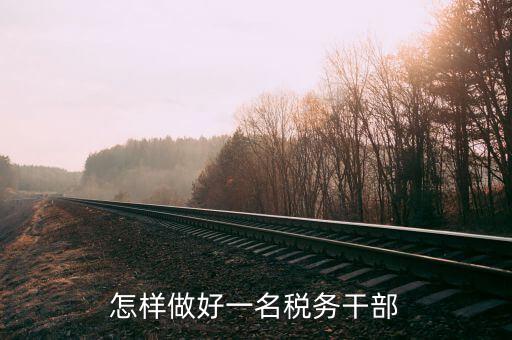 稅務干部如何在機構改革中有所作為，怎樣做好一名稅務干部