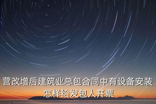 營(yíng)改增后建筑業(yè)總包合同中有設(shè)備安裝 怎樣給發(fā)包人開(kāi)票