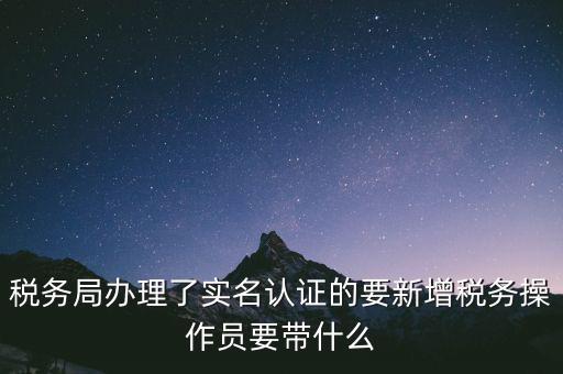 稅務(wù)局辦理了實名認證的要新增稅務(wù)操作員要帶什么
