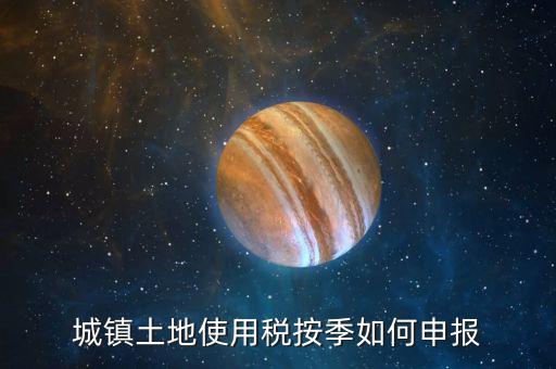 城鎮(zhèn)土地使用稅如何報(bào)稅，城鎮(zhèn)土地使用稅按季如何申報(bào)