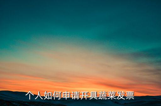 采購(gòu)蔬菜如何取得發(fā)票，個(gè)人如何申請(qǐng)開(kāi)具蔬菜發(fā)票