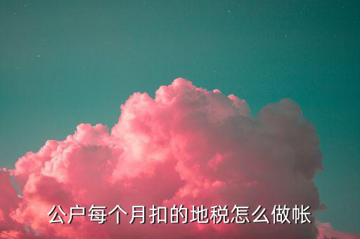 12月地稅如何入賬，公戶每個(gè)月扣的地稅怎么做帳