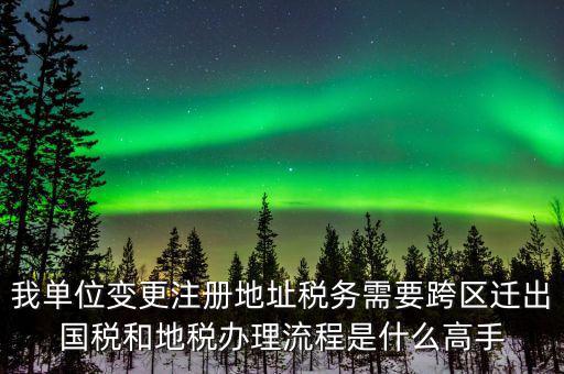 跨區(qū)遷址地稅如何辦理，我單位變更注冊(cè)地址稅務(wù)需要跨區(qū)遷出國(guó)稅和地稅辦理流程是什么高手