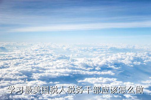 稅務干部如何勇于擔當，學習最美國稅人稅務干部應該怎么做