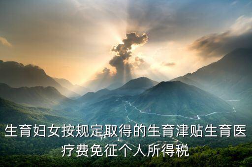 生育津貼如何免稅，的工資薪金所得中包含了免稅的生育補貼怎么算個稅