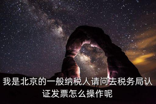 北京的發(fā)票如何驗(yàn)證，我是北京的一般納稅人請(qǐng)問(wèn)去稅務(wù)局認(rèn)證發(fā)票怎么操作呢
