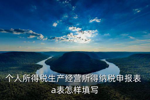 個(gè)人所得稅生產(chǎn)經(jīng)營(yíng)所得納稅申報(bào)表 a表怎樣填寫(xiě)