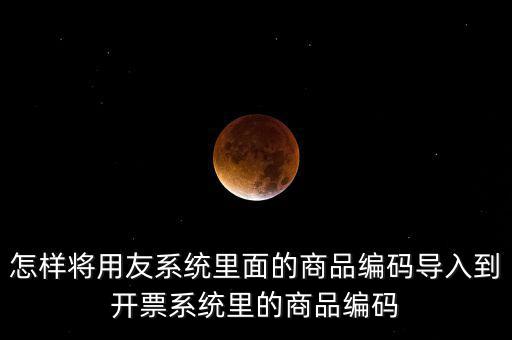 金稅產(chǎn)品編碼如何導入，怎樣將用友系統(tǒng)里面的商品編碼導入到開票系統(tǒng)里的商品編碼