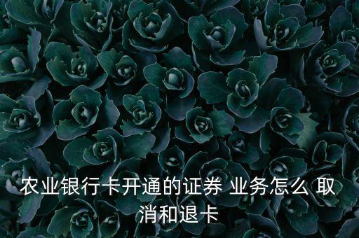 農(nóng)業(yè)銀行卡開通的證券 業(yè)務怎么 取消和退卡