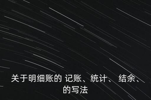 關(guān)于明細(xì)賬的 記賬、統(tǒng)計(jì)、 結(jié)余、的寫法