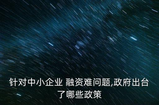 針對(duì)中小企業(yè) 融資難問題,政府出臺(tái)了哪些政策
