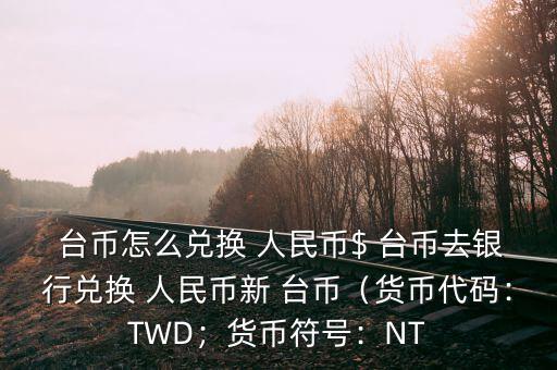  臺(tái)幣怎么兌換 人民幣$ 臺(tái)幣去銀行兌換 人民幣新 臺(tái)幣（貨幣代碼：TWD；貨幣符號(hào)：NT