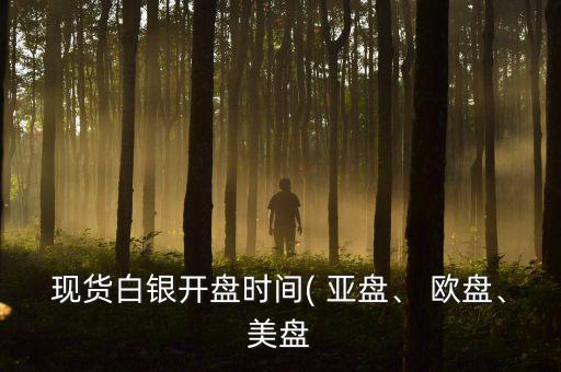 現(xiàn)貨白銀開盤時間( 亞盤、 歐盤、美盤