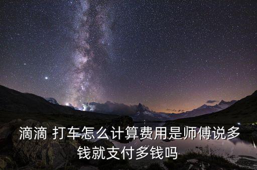  滴滴 打車(chē)怎么計(jì)算費(fèi)用是師傅說(shuō)多錢(qián)就支付多錢(qián)嗎