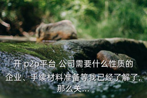 開 p2p平臺 公司需要什么性質(zhì)的企業(yè)、手續(xù)材料準(zhǔn)備等我已經(jīng)了解了,那么關(guān)...