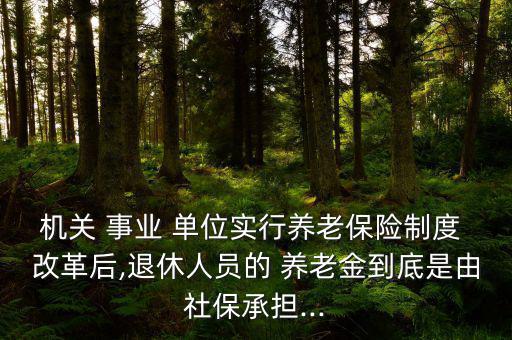 機(jī)關(guān) 事業(yè) 單位實(shí)行養(yǎng)老保險制度 改革后,退休人員的 養(yǎng)老金到底是由社保承擔(dān)...