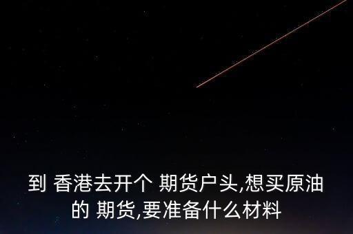 到 香港去開(kāi)個(gè) 期貨戶頭,想買原油的 期貨,要準(zhǔn)備什么材料