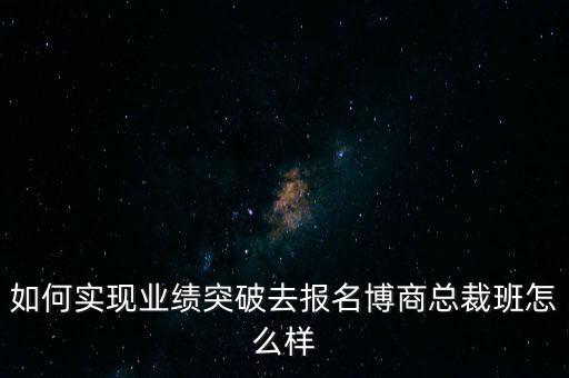 如何實(shí)現(xiàn)業(yè)績突破去報名博商總裁班怎么樣