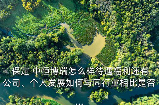  保定 中恒博瑞怎么樣待遇福利還有公司、個(gè)人發(fā)展如何與同行業(yè)相比是否...