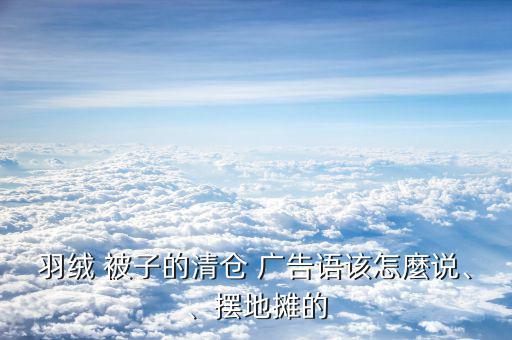 羽絨 被子的清倉 廣告語該怎麼說、、擺地攤的