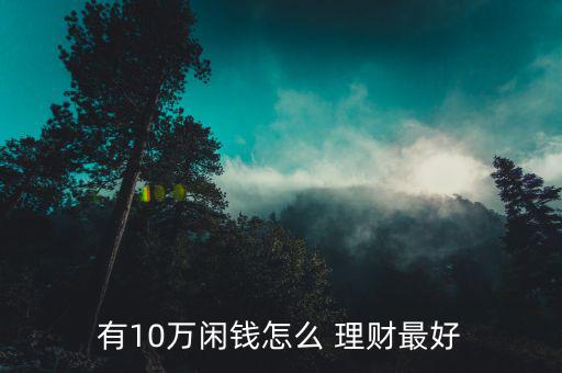 我有十萬元要怎么理財,理財不能只聽別人優(yōu)點(diǎn)
