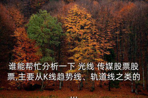 誰(shuí)能幫忙分析一下 光線 傳媒股票股票,主要從K線趨勢(shì)線、軌道線之類的...