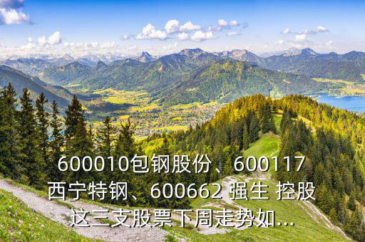 600010包鋼股份、600117西寧特鋼、600662 強生 控股這三支股票下周走勢如...