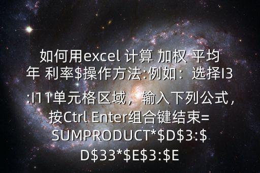 如何用excel 計算 加權(quán) 平均年 利率$操作方法:例如：選擇I3:I11單元格區(qū)域，輸入下列公式，按Ctrl Enter組合鍵結(jié)束=SUMPRODUCT*$D$3:$D$33*$E$3:$E