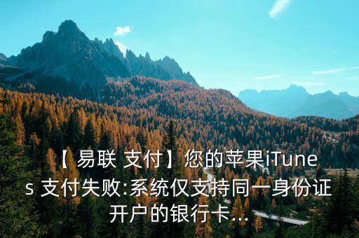 【 易聯(lián) 支付】您的蘋(píng)果iTunes 支付失敗:系統(tǒng)僅支持同一身份證開(kāi)戶的銀行卡...