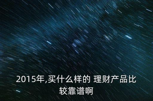 2015年,買什么樣的 理財產品比較靠譜啊