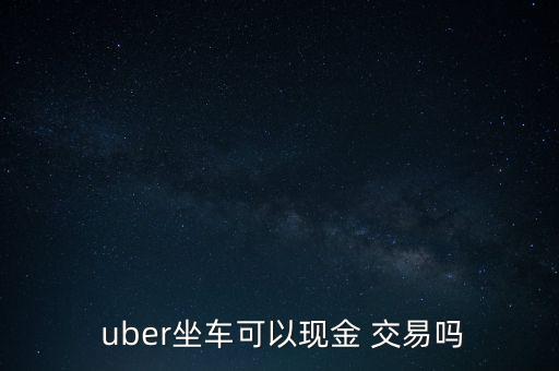  uber坐車可以現(xiàn)金 交易嗎