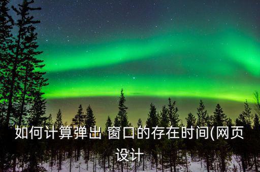 如何計算彈出 窗口的存在時間(網(wǎng)頁設計