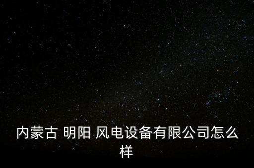 內蒙古 明陽 風電設備有限公司怎么樣