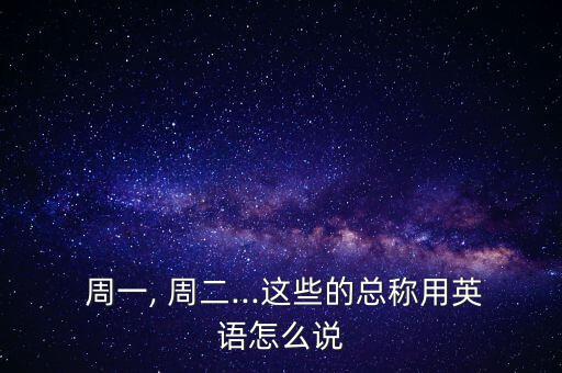  周一, 周二...這些的總稱(chēng)用英語(yǔ)怎么說(shuō)