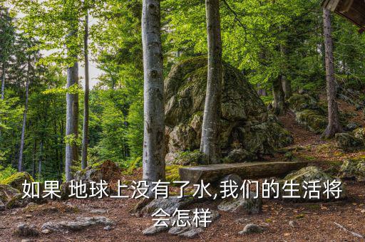 地球缺水了會怎么樣,地球上沒有水，世界將是什么樣子?
