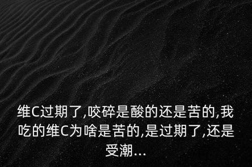 維C過(guò)期了,咬碎是酸的還是苦的,我吃的維C為啥是苦的,是過(guò)期了,還是受潮...