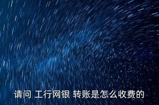 請問 工行網(wǎng)銀 轉賬是怎么收費的