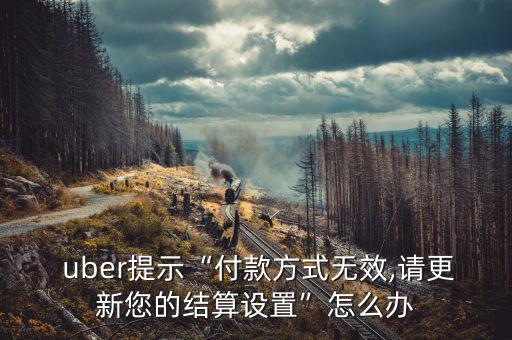  uber提示“付款方式無效,請更新您的結(jié)算設置”怎么辦