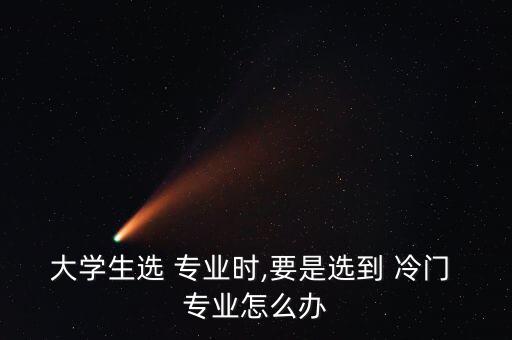 大學生選 專業(yè)時,要是選到 冷門 專業(yè)怎么辦