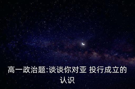 高一政治題:談?wù)勀銓?duì)亞 投行成立的認(rèn)識(shí)