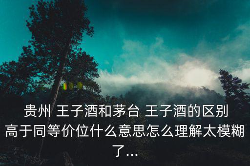  貴州 王子酒和茅臺 王子酒的區(qū)別高于同等價(jià)位什么意思怎么理解太模糊了...