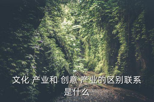 文化 產業(yè)和 創(chuàng)意 產業(yè)的區(qū)別聯系是什么