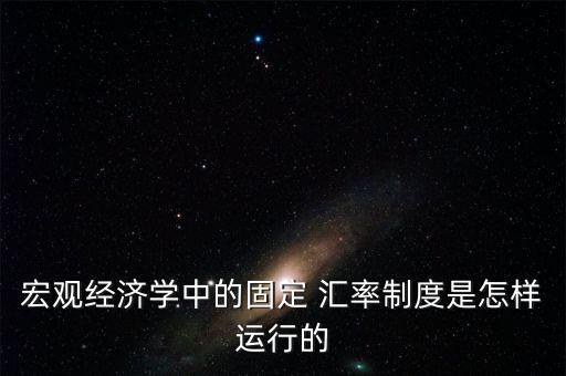 宏觀經(jīng)濟學(xué)中的固定 匯率制度是怎樣運行的