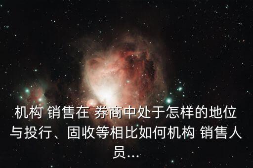 機構 銷售在 券商中處于怎樣的地位與投行、固收等相比如何機構 銷售人員...